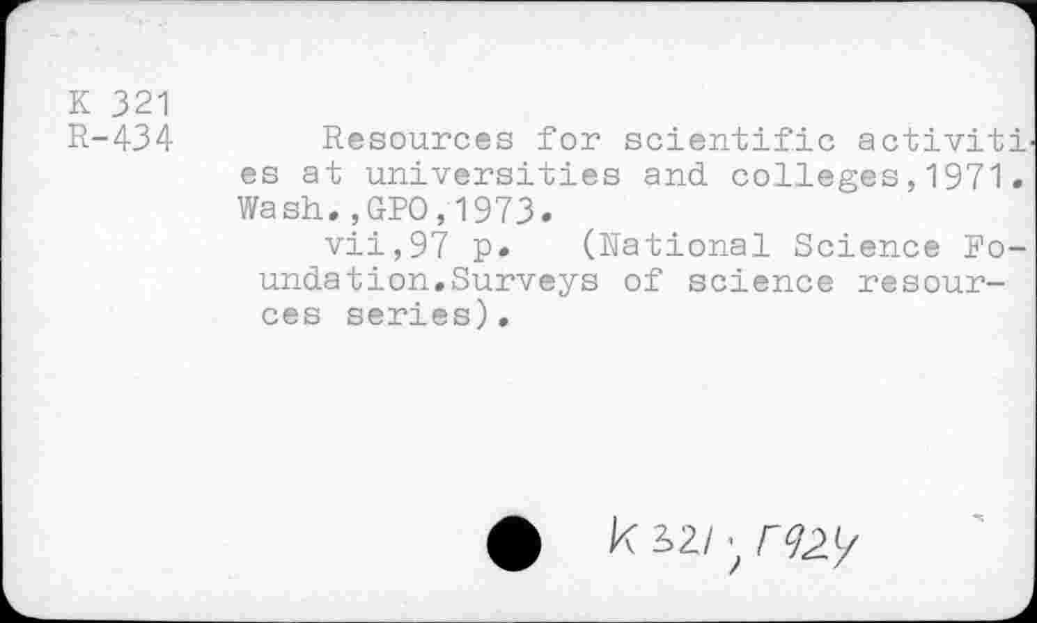 ﻿K 321
R-434	Resources for scientific activit
es at universities and colleges,1971 Wash.,GPO,1973.
vii,97 p. (National Science No undation.Surveys of science resources series).